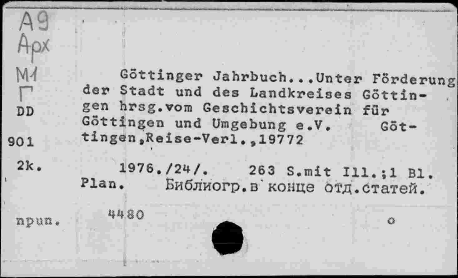 ﻿А9 ; ■
Арх
Göttinger Jahrbuch...Unter Forderung der Stadt und des Landkreises Göttin-
DD Sen hrsg.vom Geschichteverein für Göttingen und Umgebung e,V, Göt-
901	tingen,Reise-Verl. ,19772
2k*	1976./24/.	263 S.mit Ill.jl Bl.
Plan. Библиогр.в’конце отд.статей.

4480
о